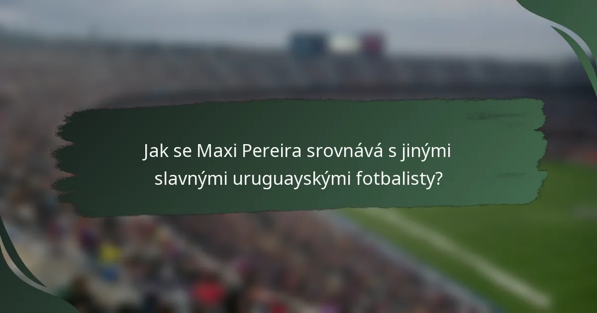 Jak se Maxi Pereira srovnává s jinými slavnými uruguayskými fotbalisty?