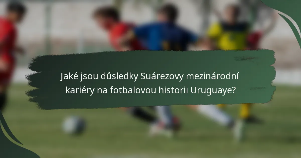 Jaké jsou důsledky Suárezovy mezinárodní kariéry na fotbalovou historii Uruguaye?
